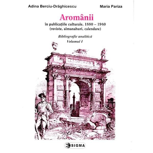 Aromanii in publicatiile culturale, 1880-1940 - Bibliografie analitica vol.1 - Adina Berciu-Draghicescu