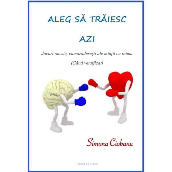 Aleg sa traiesc azi: jocuri oneste, camaraderesti ale mintii cu inima - Simona Ciobanu