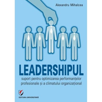 Leadershipul, suport pentru optimizarea performantelor profesionale - Alexandru Mihalcea Leadershipul, suport pentru optimizarea performantelor profesionale - Alexandru Mihalcea