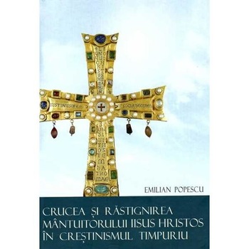 Crucea si Rastignirea Mantuitorului Iisus Hristos in crestinismul timpuriu - Emilian Popescu Crucea si Rastignirea Mantuitorului Iisus Hristos in crestinismul timpuriu - Emilian Popescu