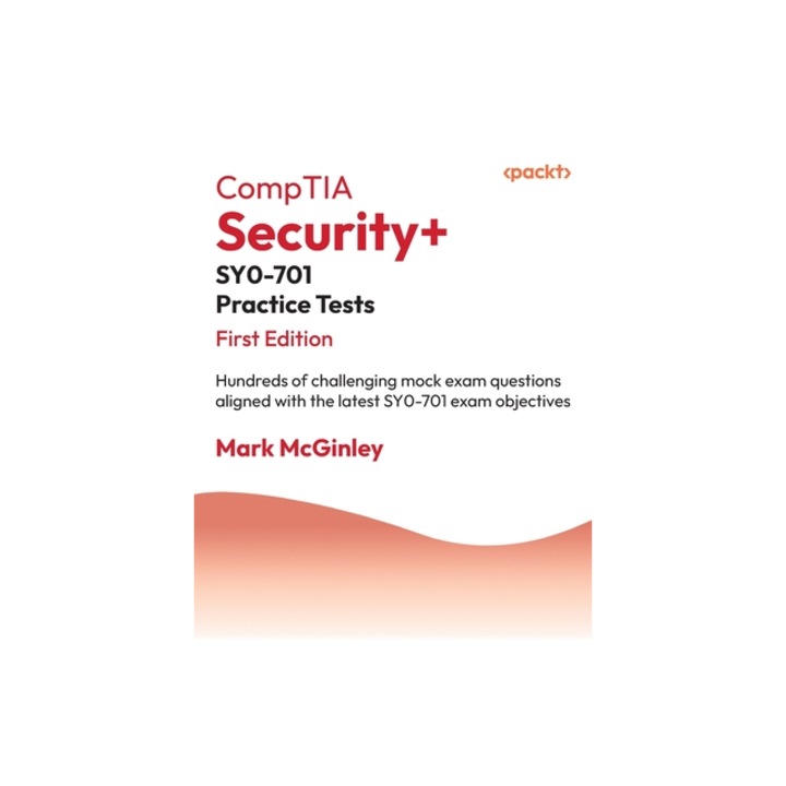 CompTIA Security+ SY0-701 Practice Tests Hundreds of challenging mock exam questions aligned with the latest SY0-701 exam objectives, Mark McGinley