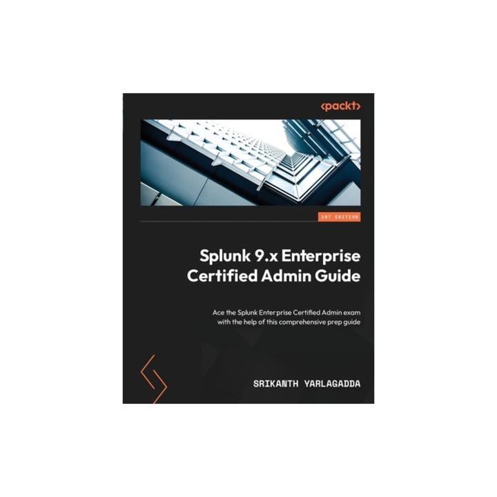 Splunk 9.x Enterprise Certified Admin Guide Ace the Splunk Enterprise Certified Admin exam with the help of this comprehensive prep guide, Srikanth Yarlagadda