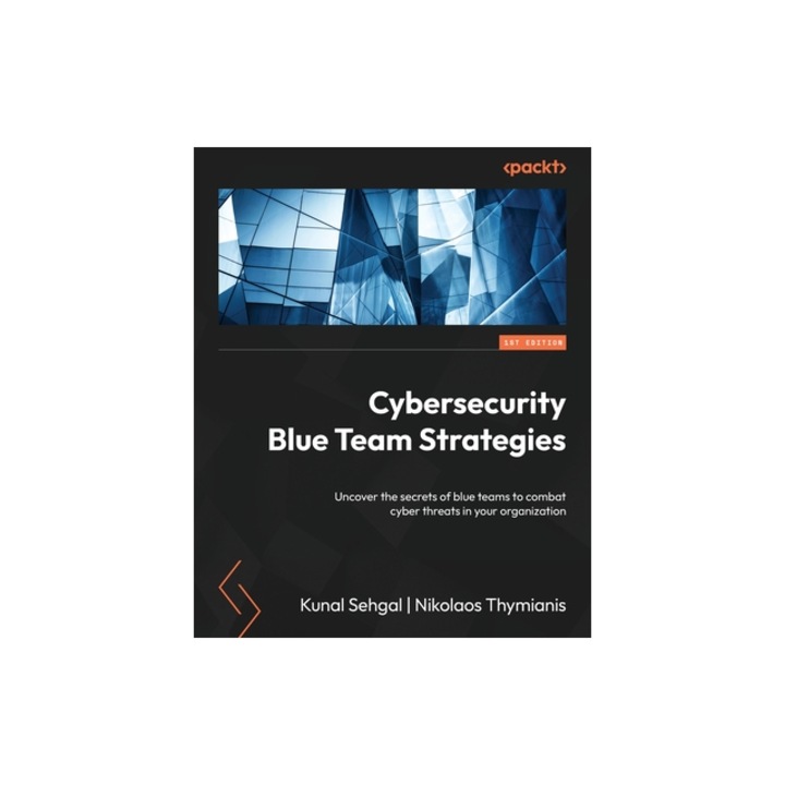 Cybersecurity Blue Team Strategies Uncover the secrets of blue teams to combat cyber threats in your organization, Kunal Sehgal