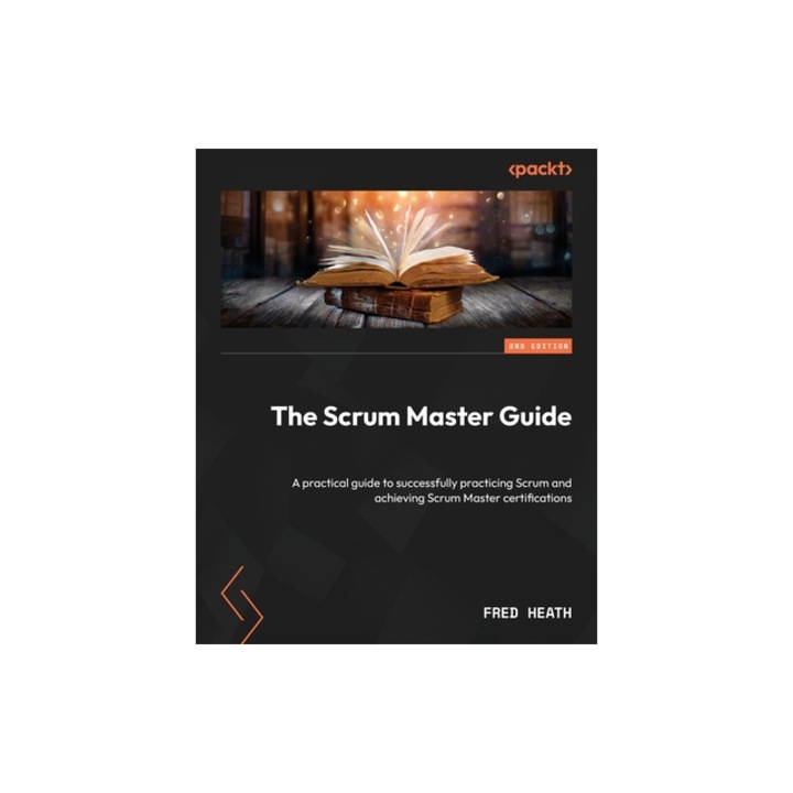 The Scrum Master Guide - Second Edition A practical guide to successfully practicing Scrum and achieving Scrum Master certifications, Fred Heath