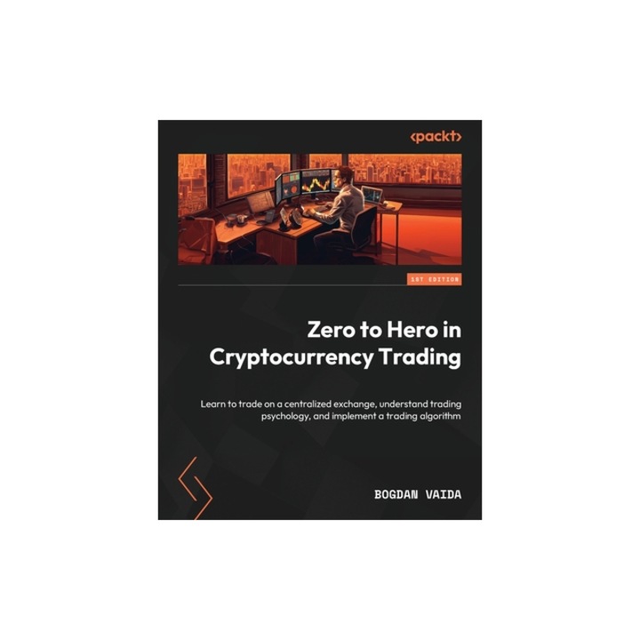Zero to Hero in Cryptocurrency Trading Learn to trade on a centralized exchange, understand trading psychology, and implement a trading algorithm, Bogdan Vaida