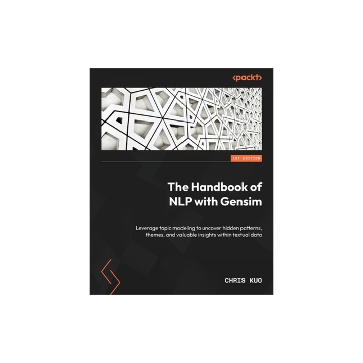 The Handbook of NLP with Gensim Leverage topic modeling to uncover hidden patterns, themes, and valuable insights within textual data, Chris Kuo