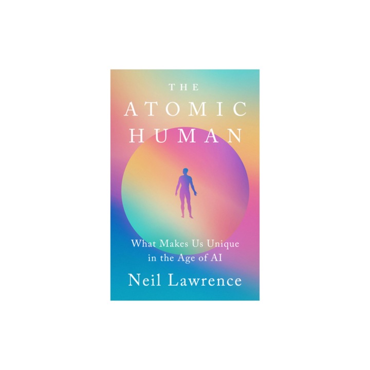 The Atomic Human Understanding Ourselves in the Age of AI, Neil Lawrence