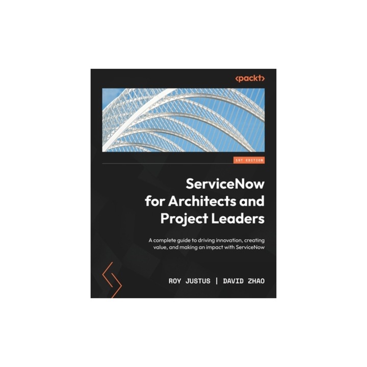 ServiceNow for Architects and Project Leaders A complete guide to driving innovation, creating value, and making an impact with ServiceNow, Roy Justus