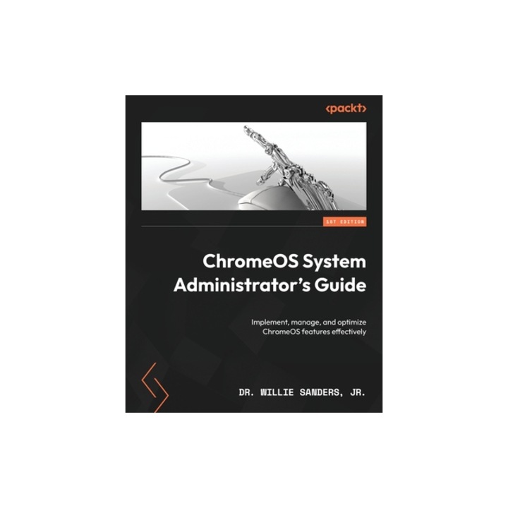 ChromeOS System Administrator's Guide Implement, manage, and optimize ChromeOS features effectively, Willie Sanders, Jr