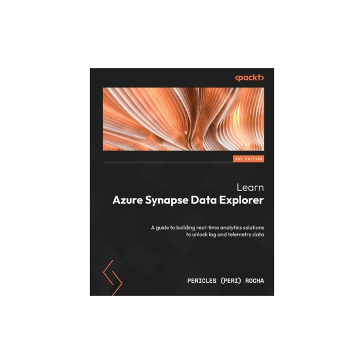 Learn Azure Synapse Data Explorer A guide to building real-time analytics solutions to unlock log and telemetry data, Pericles (Peri) Rocha