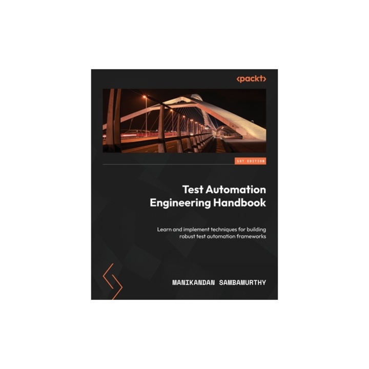 Test Automation Engineering Handbook Learn and implement techniques for building robust test automation frameworks, Manikandan Sambamurthy