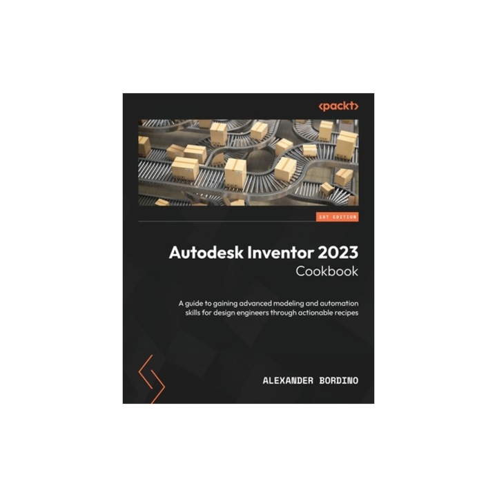 Autodesk Inventor 2023 Cookbook A guide to gaining advanced modeling and automation skills for design engineers through actionable recipes, Alexander Bordino