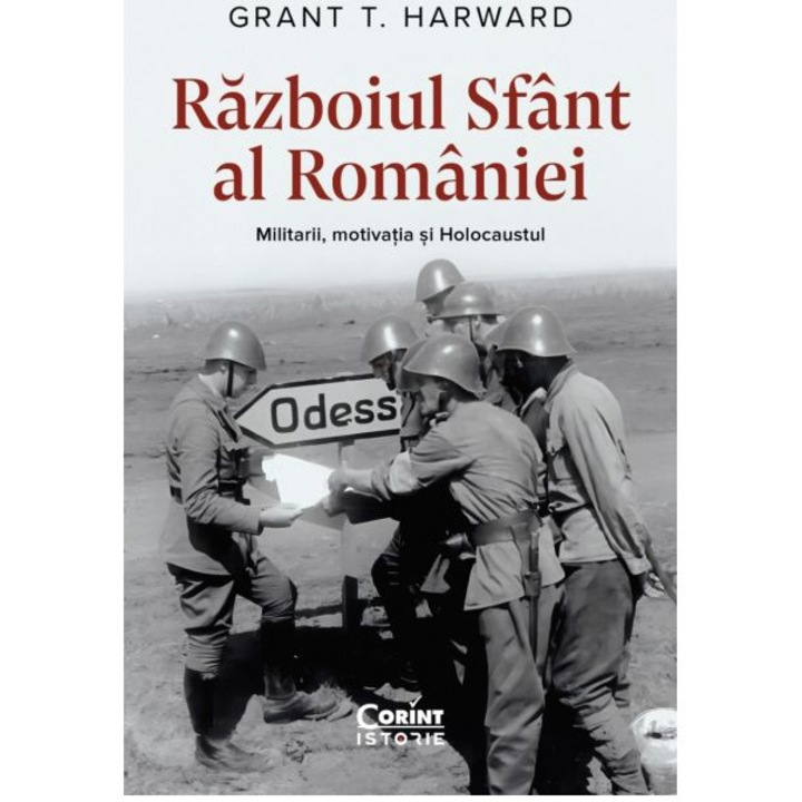 Razboiul sfant al Romaniei. Militarii, motivatia si Holocaustul cu autograf, Grant T. Harward