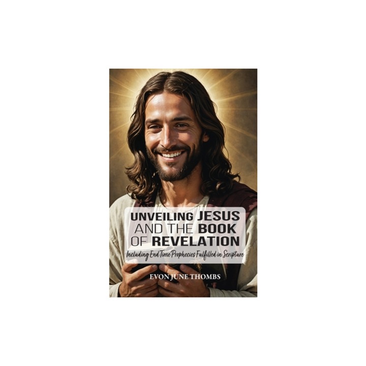 Unveiling Jesus and the Book of Revelation Including End Time Prophecies Fulfilled in Scripture, Evon June Thombs