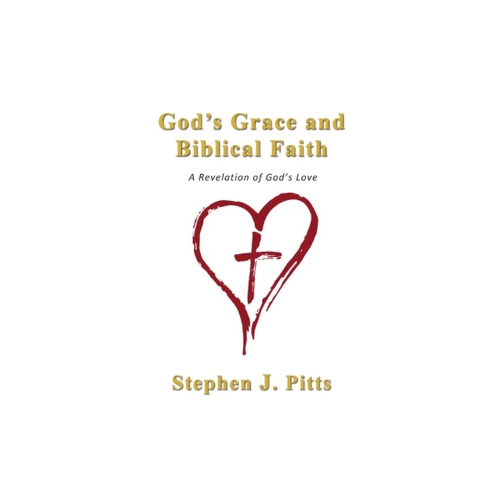 God's Grace and Biblical Faith A Revelation of God's Love, Stephen J. Pitts