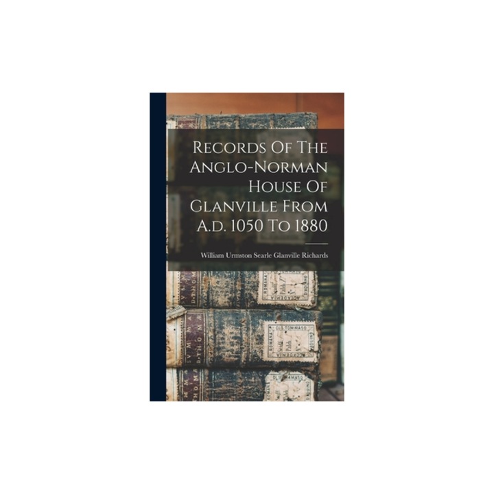 Records Of The Anglo-norman House Of Glanville From A.d. 1050 To 1880, William Urmston Searle Glanville Rich