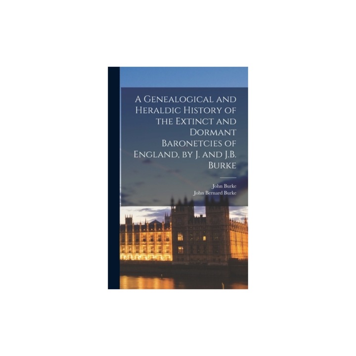 A Genealogical and Heraldic History of the Extinct and Dormant Baronetcies of England, by J. and J.B. Burke, John Burke
