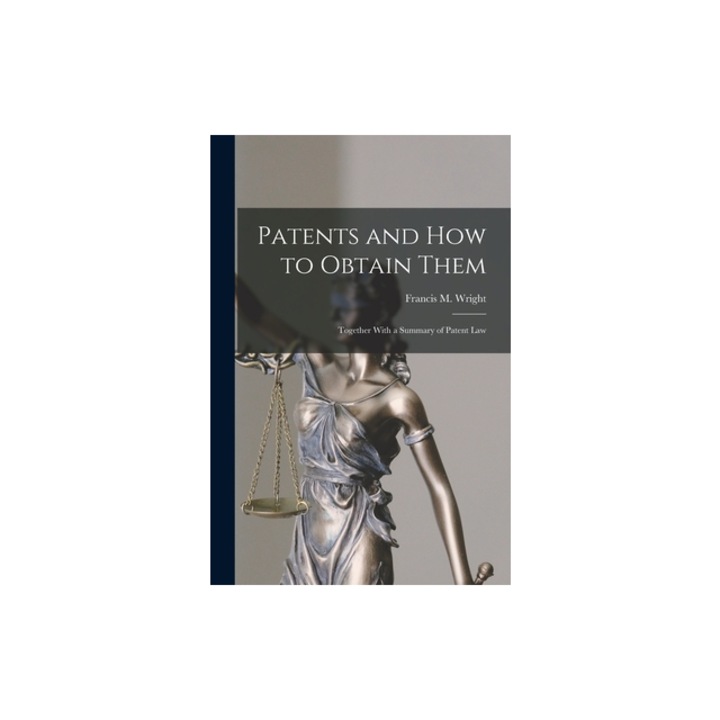 Patents and how to Obtain Them Together With a Summary of Patent Law, Francis M. Wright