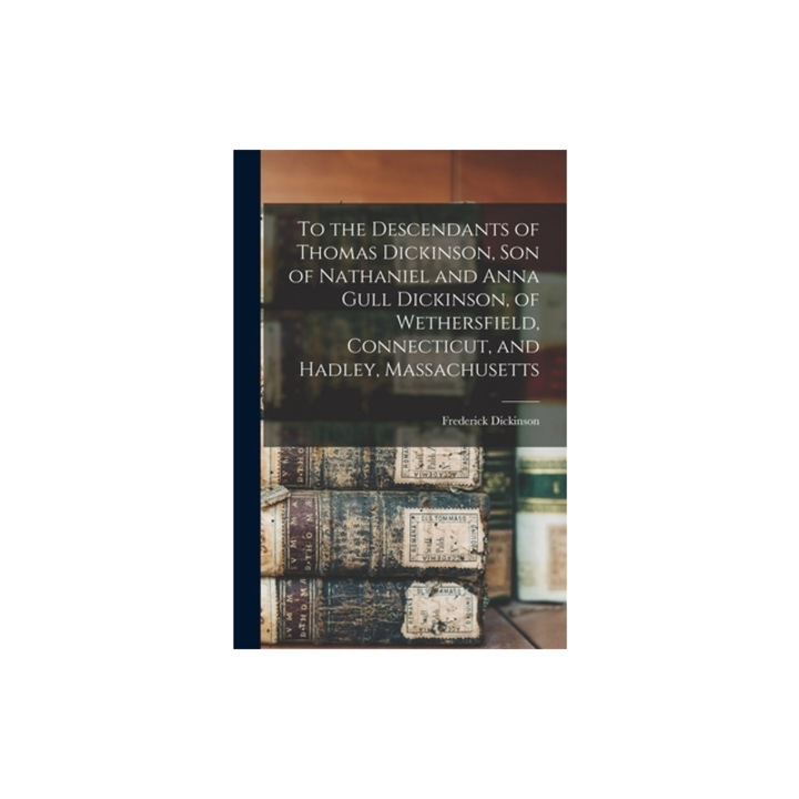 To the Descendants of Thomas Dickinson, son of Nathaniel and Anna Gull Dickinson, of Wethersfield, Connecticut, and Hadley, Massachusetts, Frederick Dickinson