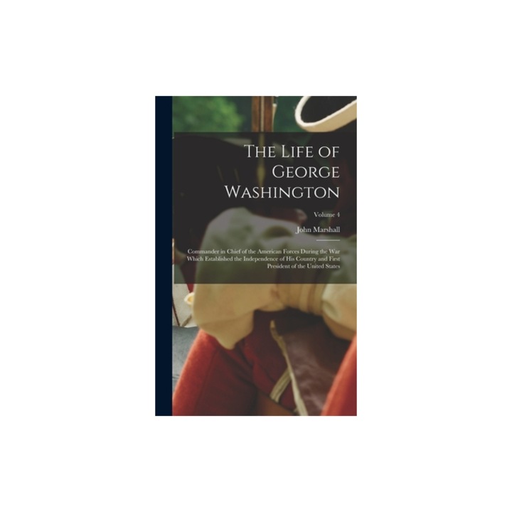 The Life of George Washington Commander in Chief of the American Forces During the War which Established the Independence of his Country and First P, John Marshall