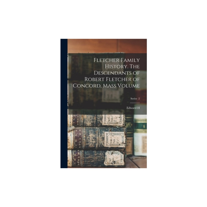 Fletcher Family History. The Descendants of Robert Fletcher of Concord, Mass Volume; Series 2, Edward H. B. 1823 Fletcher