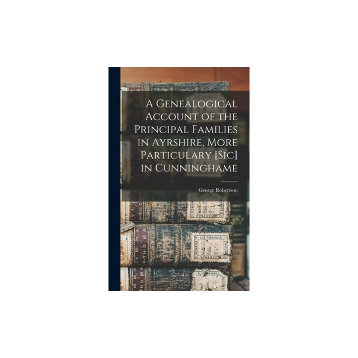A Genealogical Account of the Principal Families in Ayrshire, More Particulary [Sic] in Cunninghame, George Robertson