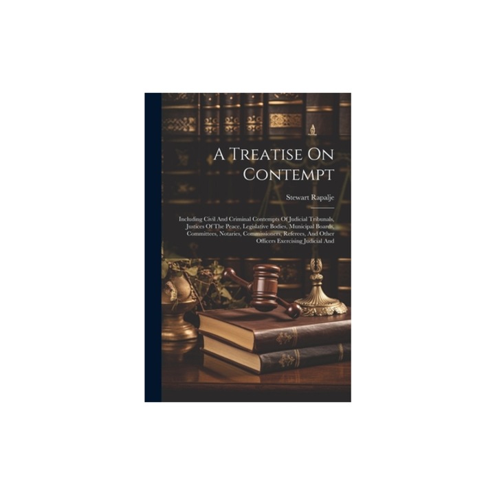 A Treatise On Contempt Including Civil And Criminal Contempts Of Judicial Tribunals, Justices Of The Peace, Legislative Bodies, Municipal Boa, Stewart Rapalje