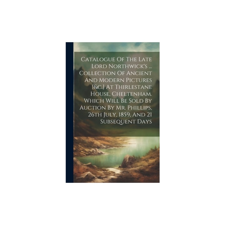 Catalogue Of The Late Lord Northwick's ... Collection Of Ancient And Modern Pictures [&c.] At Thirlestane House, Cheltenham. Which Will Be Sold By Auc, Anonymous