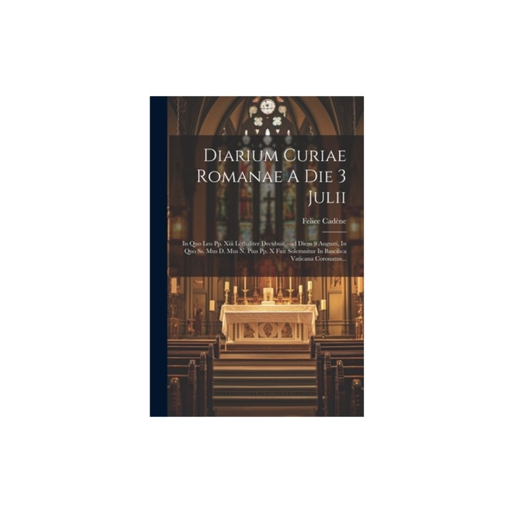 Diarium Curiae Romanae A Die 3 Julii In Quo Leo Pp. Xiii Lethaliter Decubuit, --ad Diem 9 Augusti, In Quo Ss. Mus D. Mus N. Pius Pp. X Fuit Solemnitu, Cad