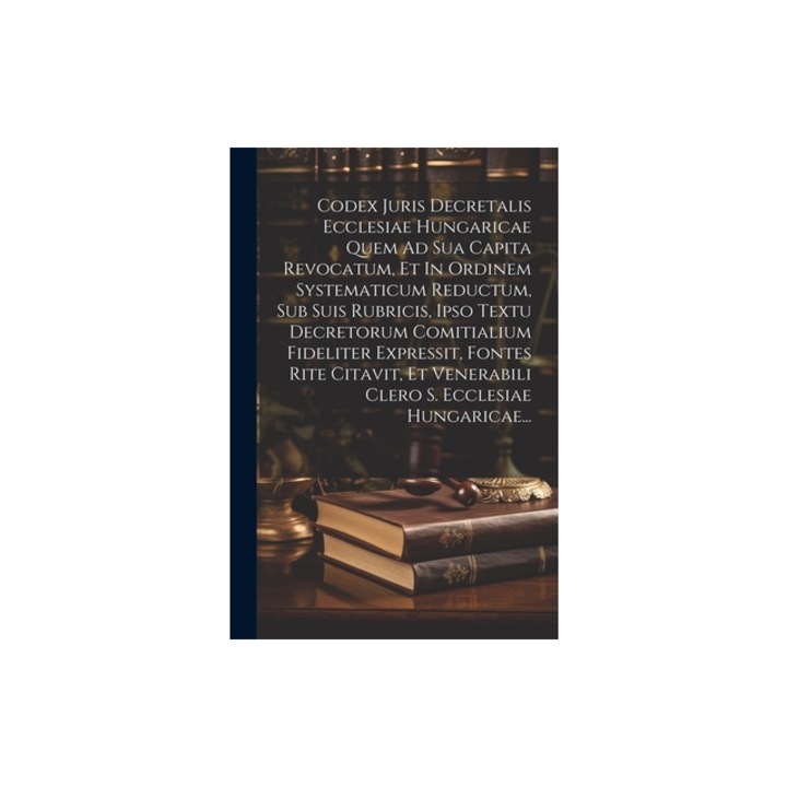Codex Juris Decretalis Ecclesiae Hungaricae Quem Ad Sua Capita Revocatum, Et In Ordinem Systematicum Reductum, Sub Suis Rubricis, Ipso Textu Decretoru, Anonymous
