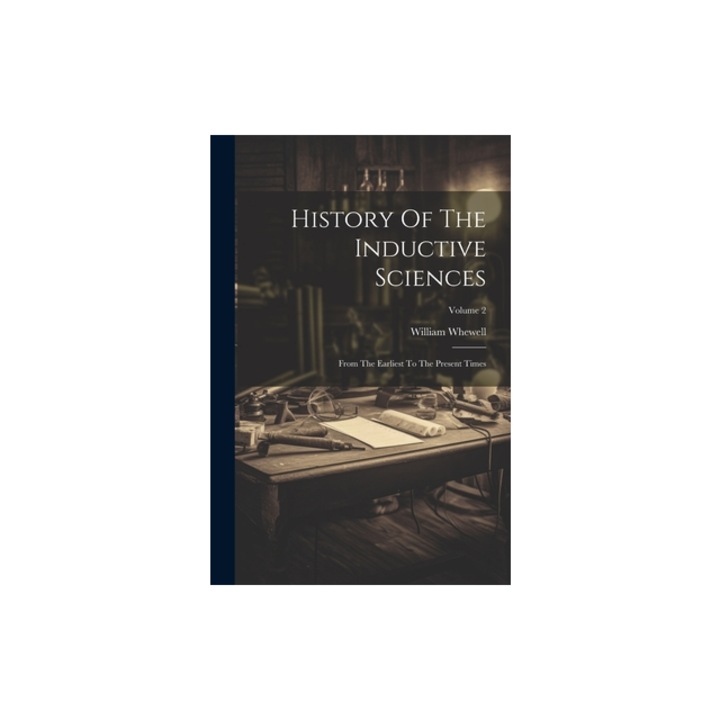 History Of The Inductive Sciences From The Earliest To The Present Times; Volume 2, William Whewell