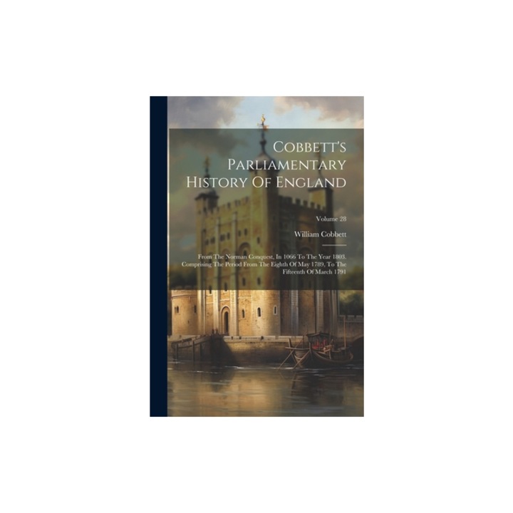 Cobbett's Parliamentary History Of England From The Norman Conquest, In 1066 To The Year 1803. Comprising The Period From The Eighth Of May 1789, To, William Cobbett
