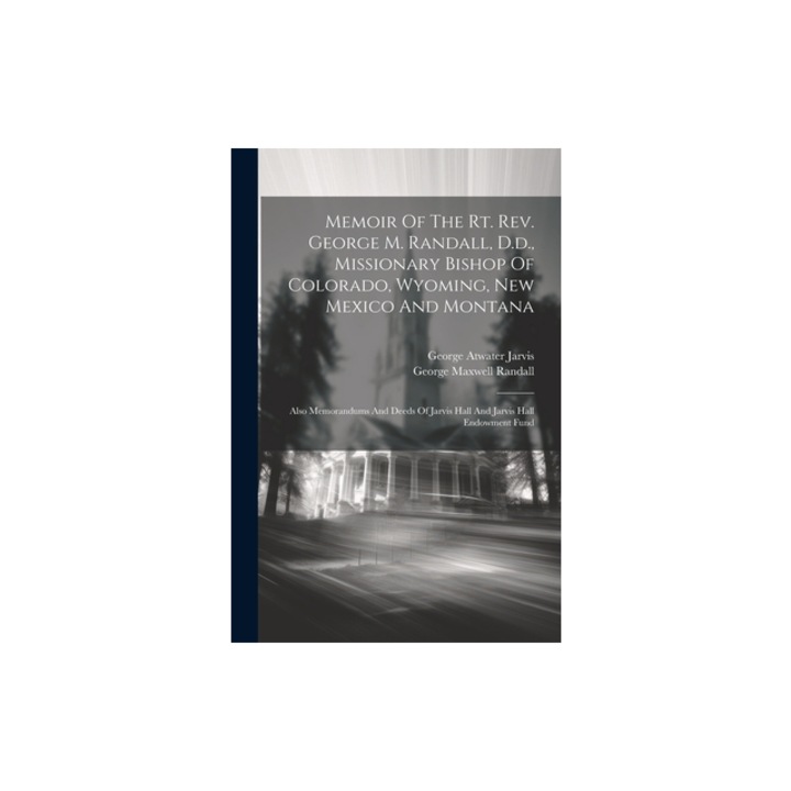 Memoir Of The Rt. Rev. George M. Randall, D.d., Missionary Bishop Of Colorado, Wyoming, New Mexico And Montana Also Memorandums And Deeds Of Jarvis H, George Atwater Jarvis