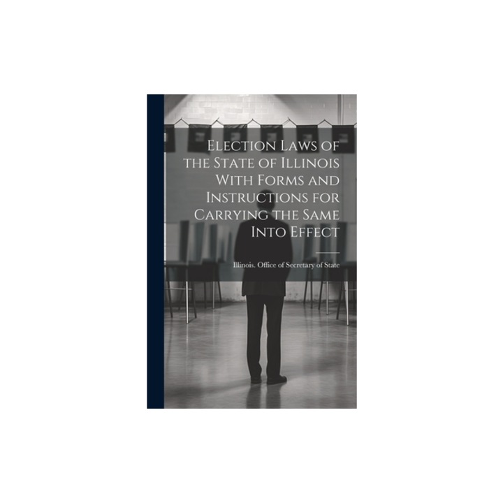 Election Laws of the State of Illinois With Forms and Instructions for Carrying the Same Into Effect, Illinois Office of Secretary of State