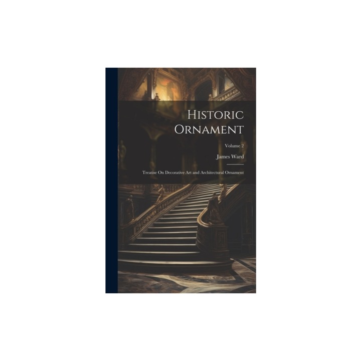 Historic Ornament Treatise On Decorative Art and Architectural Ornament; Volume 2, James Ward