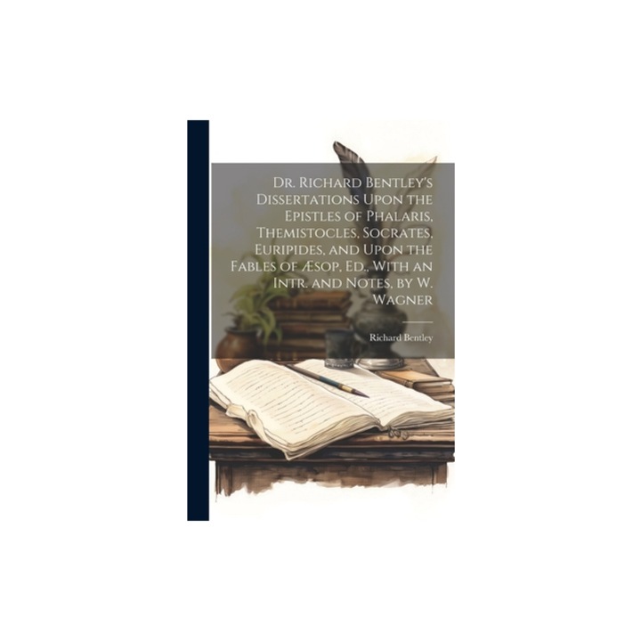 Dr. Richard Bentley's Dissertations Upon the Epistles of Phalaris, Themistocles, Socrates, Euripides, and Upon the Fables of, Richard Bentley