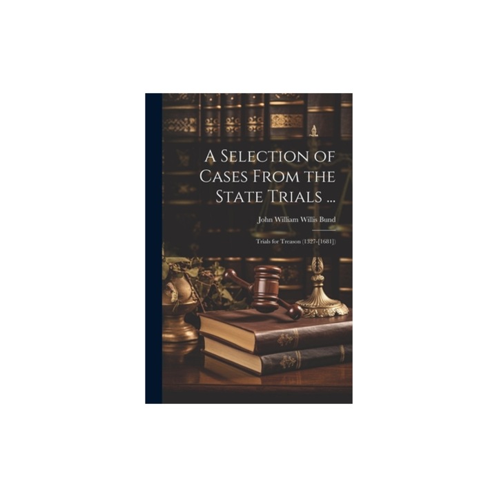 A Selection of Cases From the State Trials ... Trials for Treason 1327-[1681], John William Willis Bund