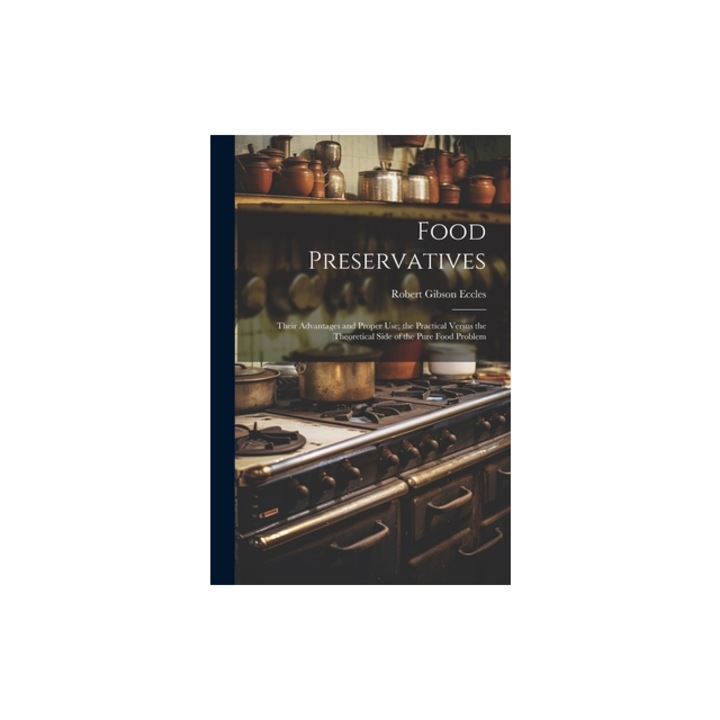 Food Preservatives Their Advantages and Proper Use; the Practical Versus the Theoretical Side of the Pure Food Problem, Robert Gibson Eccles