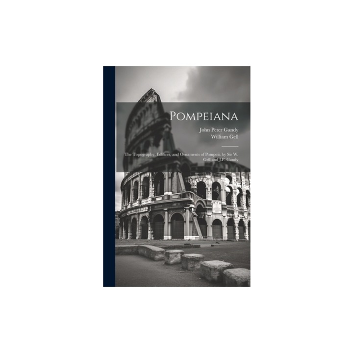 Pompeiana The Topography, Edifices, and Ornaments of Pompeii. by Sir W. Gell and J.P. Gandy, William Gell