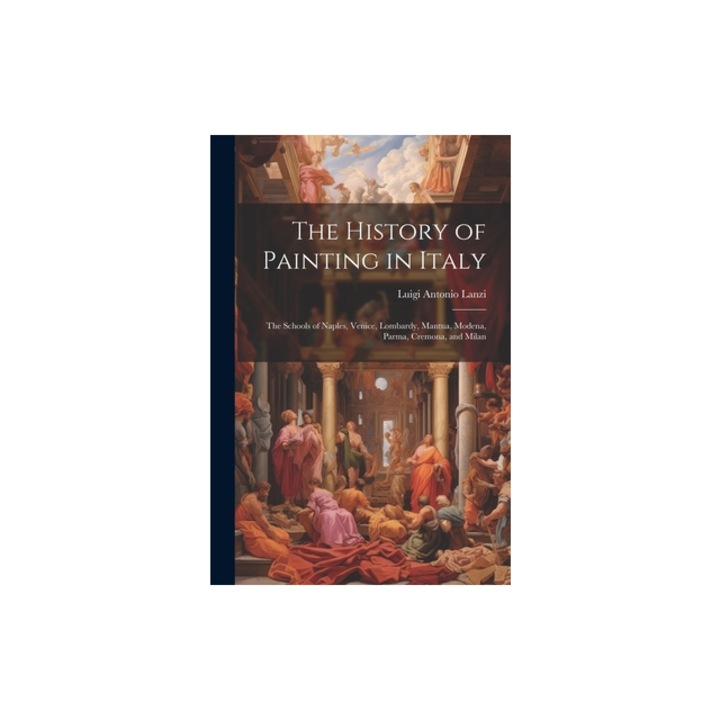 The History of Painting in Italy The Schools of Naples, Venice, Lombardy, Mantua, Modena, Parma, Cremona, and Milan, Luigi Antonio Lanzi