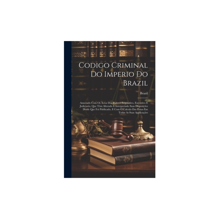 Codigo Criminal Do Imperio Do Brazil Annotado Com Os Actos Dos Poderes Legislativo, Executivo E Judiciario, Que T, Brazil