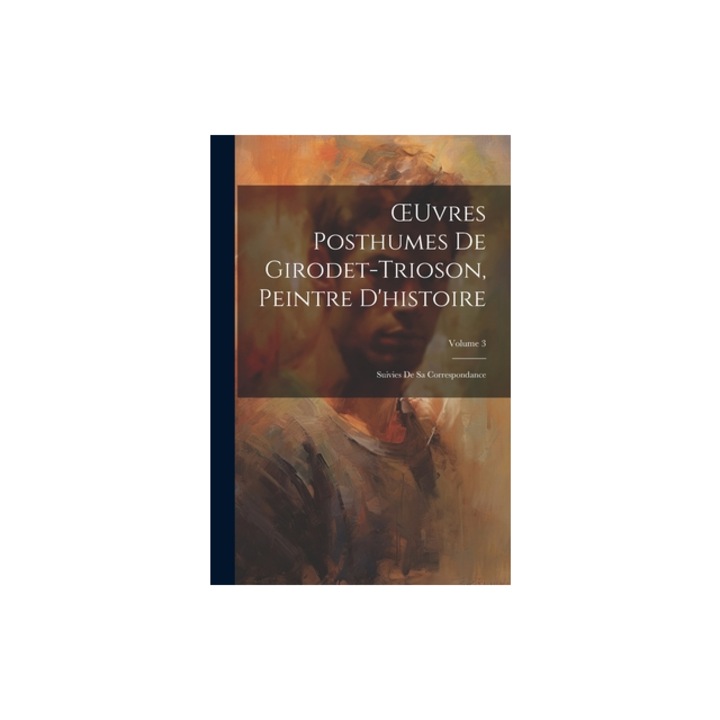 OEuvres Posthumes De Girodet-Trioson, Peintre D'histoire Suivies De Sa Correspondance; Volume 3, Anonymous