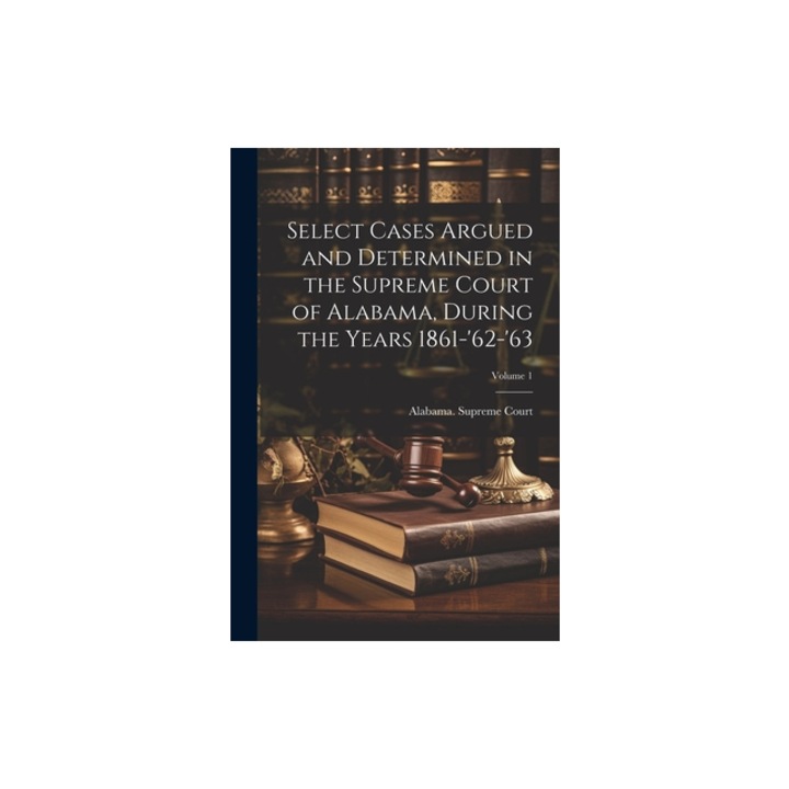 Select Cases Argued and Determined in the Supreme Court of Alabama, During the Years 1861-'62-'63; Volume 1, Alabama Supreme Court