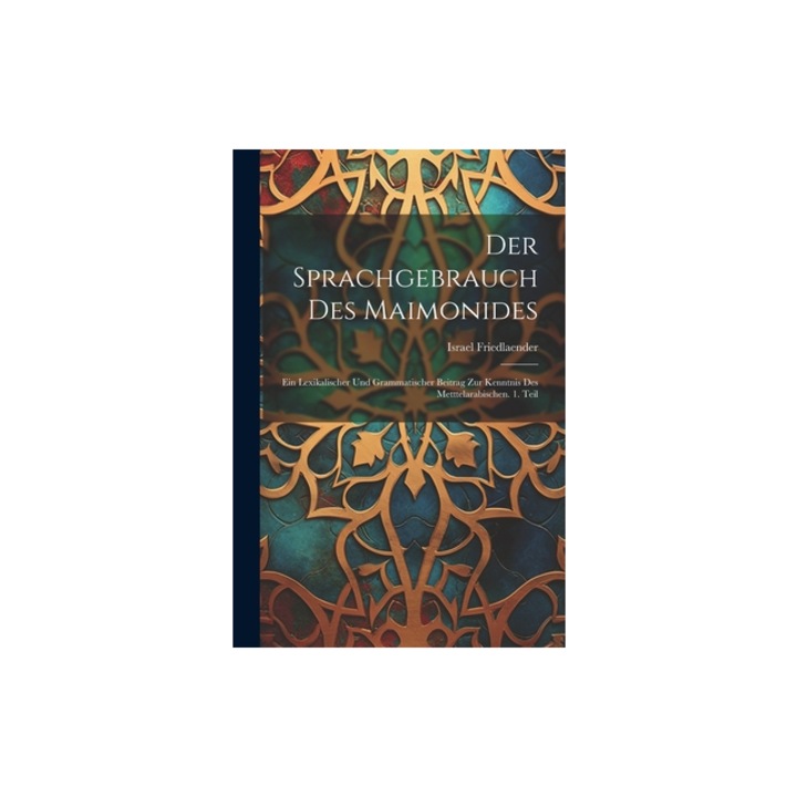 Der Sprachgebrauch des Maimonides Ein lexikalischer und grammatischer Beitrag zur Kenntnis des Metttelarabischen. 1. Teil, Israel Friedlaender