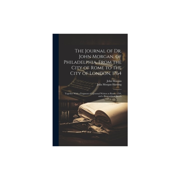 The Journal of Dr. John Morgan, of Philadelphia, From the City of Rome to the City of London, 1764 Together With a Fragment of a Journal Written at R, John Morgan