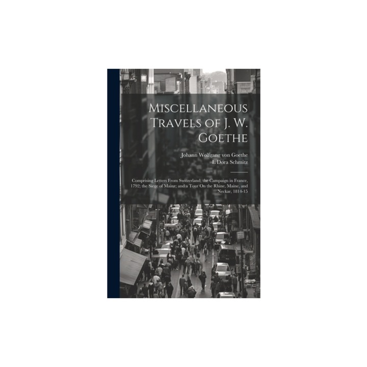 Miscellaneous Travels of J. W. Goethe Comprising Letters From Switzerland; the Campaign in France, 1792; the Siege of Mainz; and a Tour On the Rhine, Johann Wolfgang Von Goethe