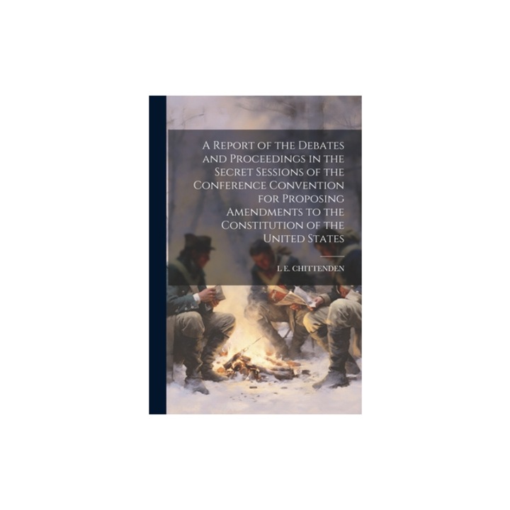 A Report of the Debates and Proceedings in the Secret Sessions of the Conference Convention for Proposing Amendments to the Constitution of the United, L. E. Chittenden