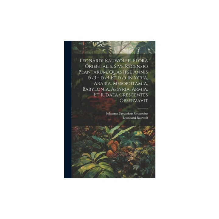 Leonardi Rauwolffi Flora Orientalis, Sive Recensio Plantarum, Quas Ipse Annis 1573 - 1574 Et 1575 In Syria, Arabia, Mesopotamia, Babylonia, Assyria, A, Leonhard Rauwolf