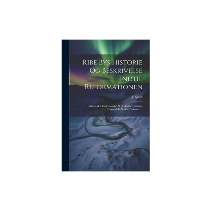 Ribe Bys Historie Og Beskrivelse Indtil Reformationen Udgivet Med Understottelse Af Det Jydske Historisk-topografiske Selskab, Volume 1..., J. Kinch