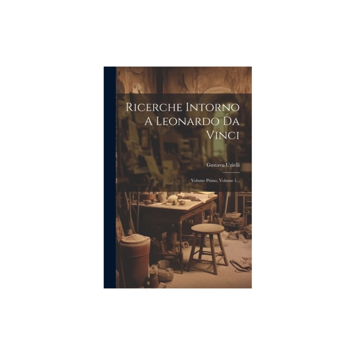 Ricerche Intorno A Leonardo Da Vinci Volume Primo, Volume 1..., Gustavo Uzielli